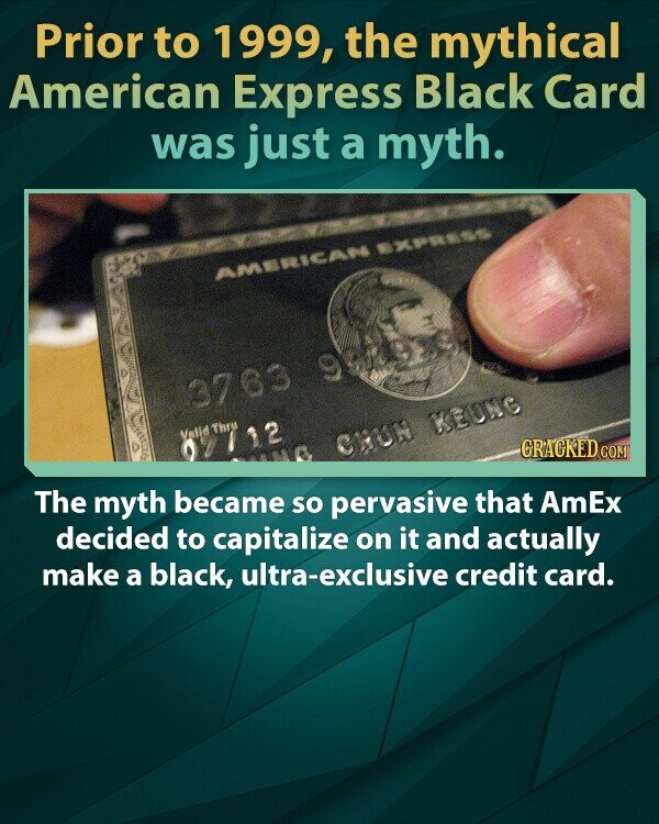 Prior to 1999, the mythical American Express Black Card was just a myth. AMERICAN EXPRESS 3763 9 Valid Thru GRACKED.COM 02/12 NG CHUN KEUNG The myth became so pervasive that AmEx decided to capitalize on it and actually make a black, ultra-exclusive credit card.