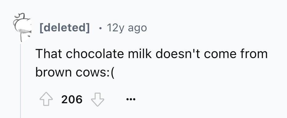 12y ago That chocolate milk doesn't come from brown cows:( 206 ...