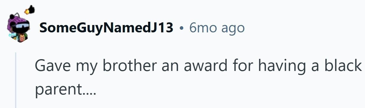 SomeGuyNamedJ13 . 6mo ago Gave my brother an award for having a black parent....