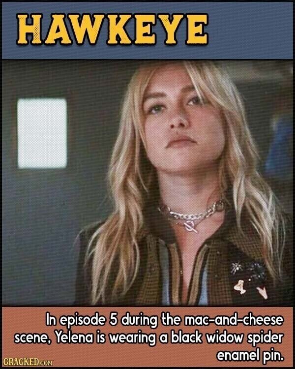 HAWKEYE In episode 5 during the mac-and-cheese scene, Yelena is wearing a black widow spider enamel pin. CRACKED.COM