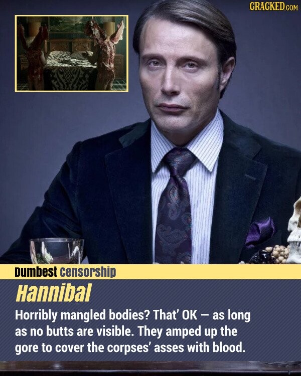 CRACKED.COM Dumbest censorship Hannibal Horribly mangled bodies? That' OK - as long as no butts are visible. They amped up the gore to cover the corpses' asses with blood.