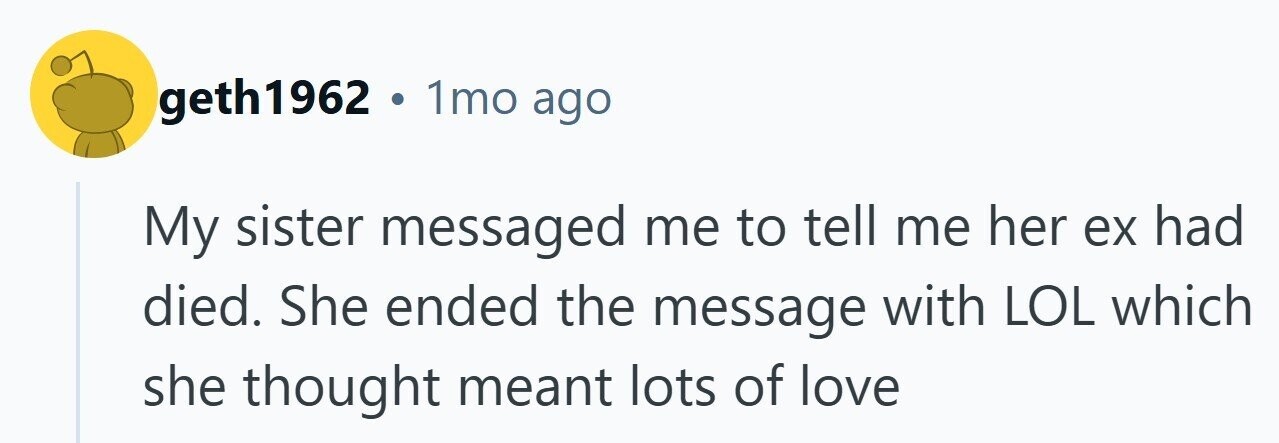geth1962 . 1mo ago My sister messaged me to tell me her ex had died. She ended the message with LOL which she thought meant lots of love 