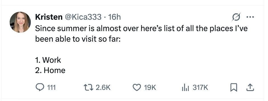 Kristen @Kica333 . 1 16h ... Since summer is almost over here's list of all the places I've been able to visit so far: 1. Work 2. Home 111 2.6K 19K 317K