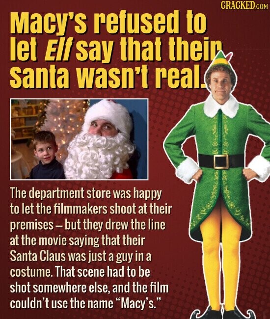 CRACKED.COM Macy's refused to let Elf say that their santa wasn't real. The department store was happy to let the filmmakers shoot at their premises-but they drew the line at the movie saying that their Santa Claus was just a guy in a costume. That scene had to be shot somewhere else, and the film couldn't use the name Macy's.