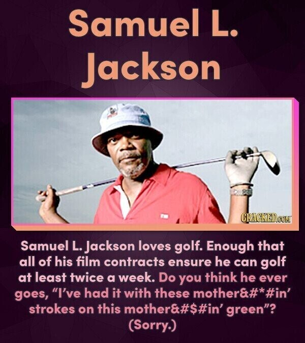 Samuel L. Jackson CRACKED.COM Samuel L. Jackson loves golf. Enough that all of his film contracts ensure he can golf at least twice a week. Do you think he ever goes, I've had it with these mother&#* #in' strokes on this mother&#s#in'o green? (Sorry.)