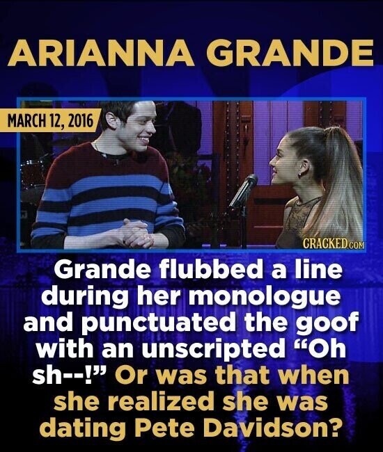 ARIANNA GRANDE MARCH 12, 2016 CRACKED.COM Grande flubbed a line during her monologue and punctuated the goof with an unscripted Oh sh--! Or was that when she realized she was dating Pete Davidson?