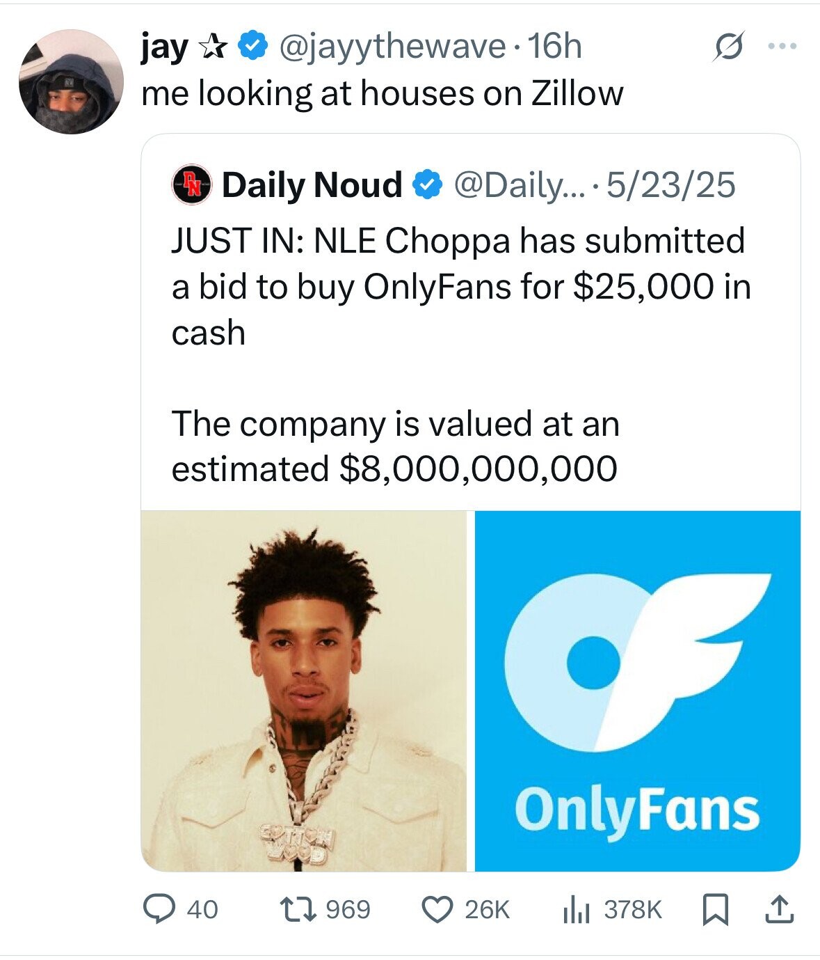 jay @jayythewave. 16h O ... me looking at houses on Zillow PN Daily Noud @Daily... 5/23/25 JUST IN: NLE Choppa has submitted a bid to buy OnlyFans for $25,000 in cash The company is valued at an estimated $8,000,000,000 OnlyFans 40 969 26K 378K