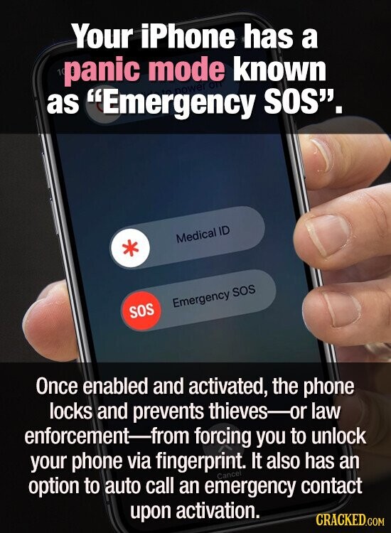 Your iPhone has a 10 panic mode known as Emergency OTT SOS. to power Medical ID Emergency SOS SOS Once enabled and activated, the phone locks and prevents thieves-or law enforcement-from forcing you to unlock your phone via fingerprint. It also has an Cancel option to auto call an emergency contact upon activation. CRACKED.COM