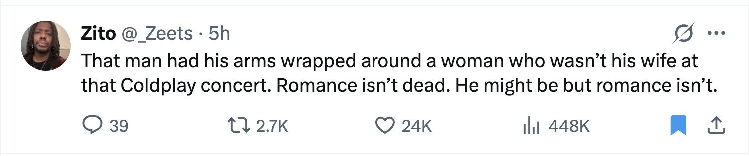 Zito @_Zeets . 5h ... That man had his arms wrapped around a woman who wasn't his wife at that Coldplay concert. Romance isn't dead. Не might be but romance isn't. 39 2.7K 24K 448K