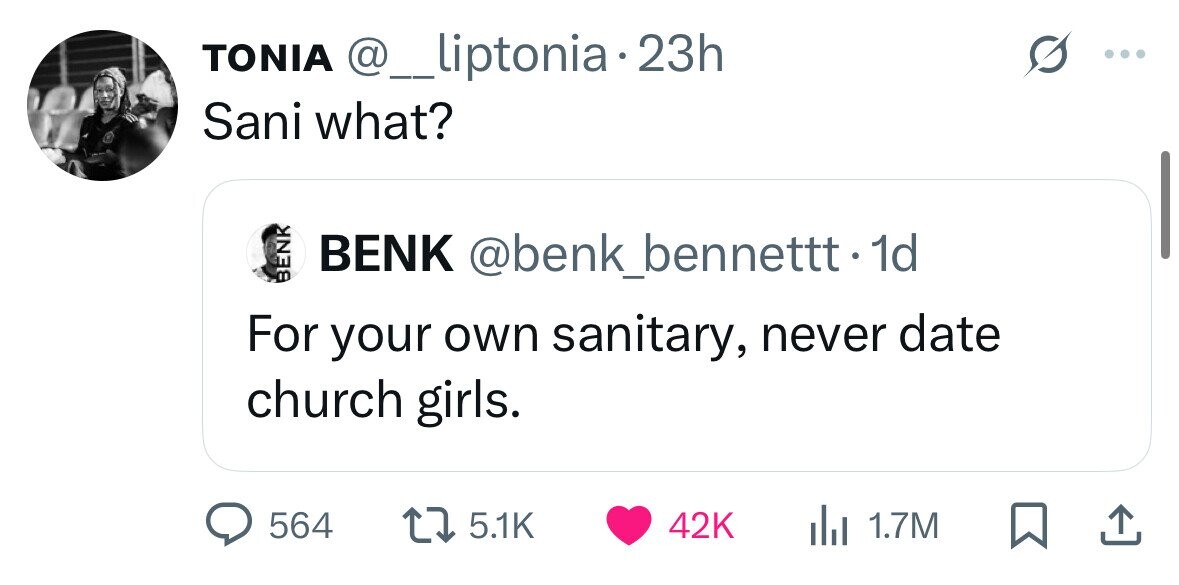 TONIA @_liptonia 23h Sani what? BENK BENK @benk_bennettt td id For your own sanitary, never date church girls. 564 5.1K 42K 1.7M 