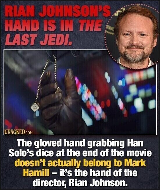 RIAN JOHNSON'S HAND IS IN THE TRC ! LAST JEDI. CRACKED.COM The gloved hand grabbing Han Solo's dice at the end of the movie doesn't actually belong to Mark Hamill-it's the hand of the director, Rian Johnson.