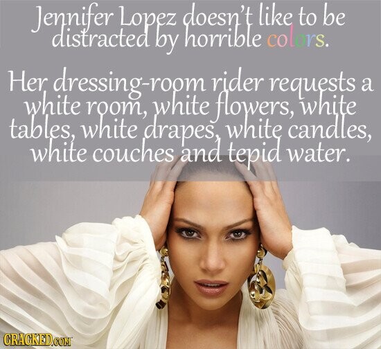 Jennifer Lopez doesn't like to be distracted by horrible colors. Her dressing-room rider requests a white white room, flowers, white tables, white drapes white candles, white couches and tepid water. CRACKED.COM