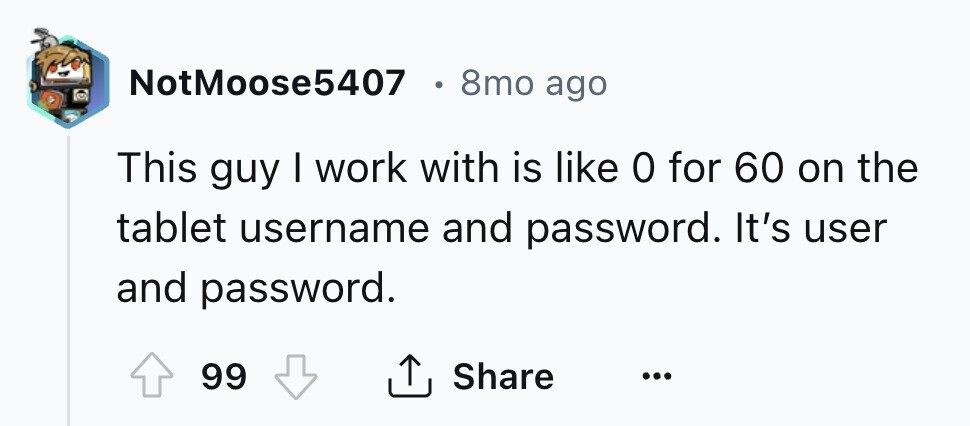 NotMoose5407 8mo ago This guy I work with is like 0 for 60 on the tablet username and password. It's user and password. 99 Share ...