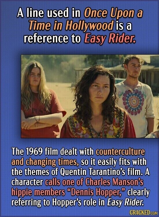 A line used in Once Upon a Time in Hollywood is a reference to Easy Rider. The 1969 film dealt with counterculture and changing times, so it easily fits with the themes of Quentin Tarantino's film. A character calls one of Charles Manson's hippie members Dennis Hopper, clearly referring to Hopper's role in Easy Rider. CRACKED.COM
