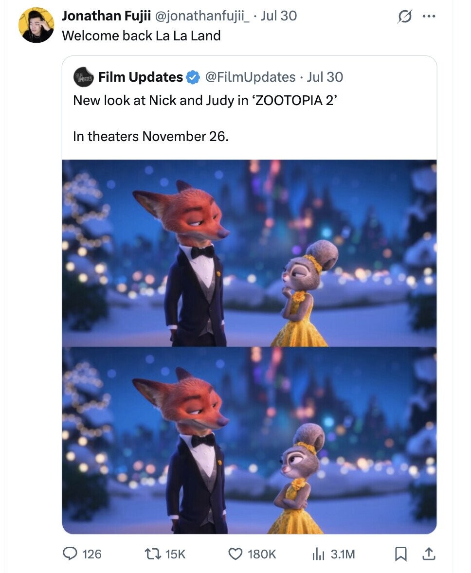 Jonathan Fujii @jonathanfujii_ Jul 30 G ... Welcome back La La Land UPDATES IN Film Updates @FilmUpdates Jul 30 New look at Nick and Judy in 'ZOOTOPIA 2' In theaters November 26. 126 15K 180K 3.1M