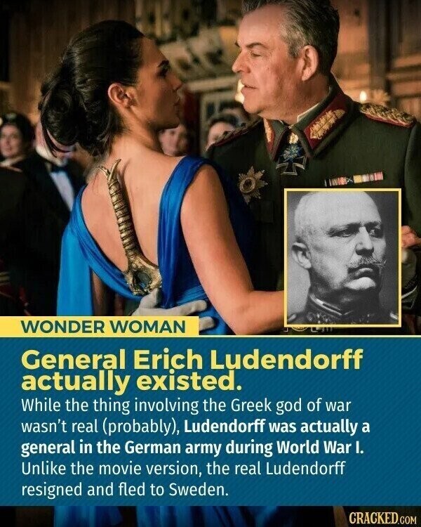WONDER WOMAN General Erich Ludendorff actually existed. While the thing involving the Greek god of war wasn't real (probably), Ludendorff was actually a general in the German army during World War I. Unlike the movie version, the real Ludendorff resigned and fled to Sweden. CRACKED.COM