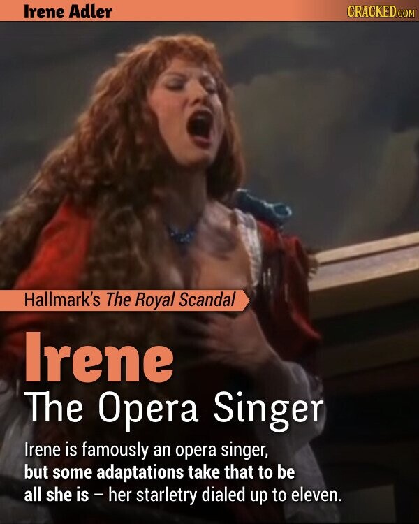 Irene Adler CRACKED.COM Hallmark's The Royal Scandal Irene The Opera Singer Irene is famously an opera singer, but some adaptations take that to be all she is - her starletry dialed up to eleven.