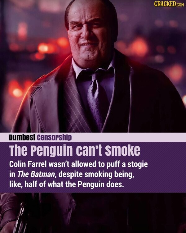 CRACKED.COM Dumbest censorship The Penguin can't smoke Colin Farrel wasn't allowed to puff a stogie in The Batman, despite smoking being, like, half of what the Penguin does.