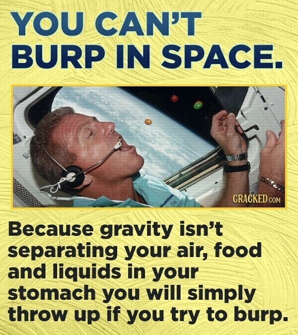 YOU CAN'T BURP IN SPACE. CRACKED.COM Because gravity isn't separating your air, food and liquids in your stomach you will simply throw up if you try to burp.