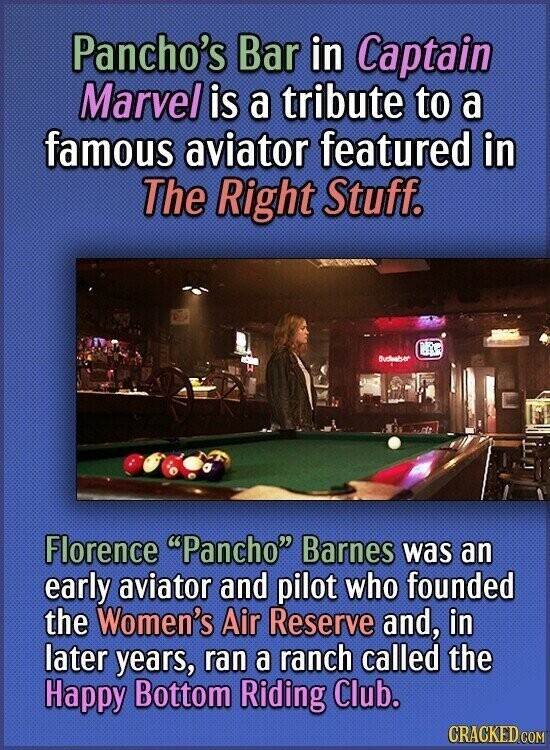 Pancho's Bar in Captain Marvel is a tribute to a famous aviator featured in The Right Stuff. Budeebser Florence Pancho Barnes was an early aviator and pilot who founded the Women's Air Reserve and, in later years, ran a ranch called the Happy Bottom Riding Club. CRACKED.COM