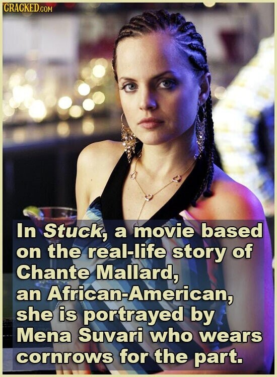 CRACKED.COM In Stuck, a movie based on the real-life story of Chante Mallard, an African-American, she is portrayed by Mena Suvari who wears cornrows for the part.