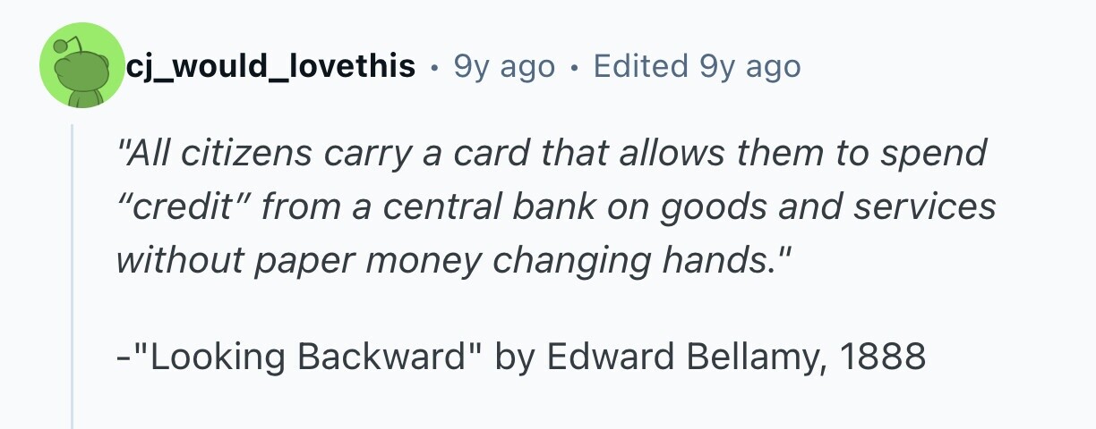 cj_would_lovethis . 9y ago . Edited 9y ago All citizens carry a card that allows them to spend credit from a central bank on goods and services without paper money changing hands. -Looking Backward by Edward Bellamy, 1888