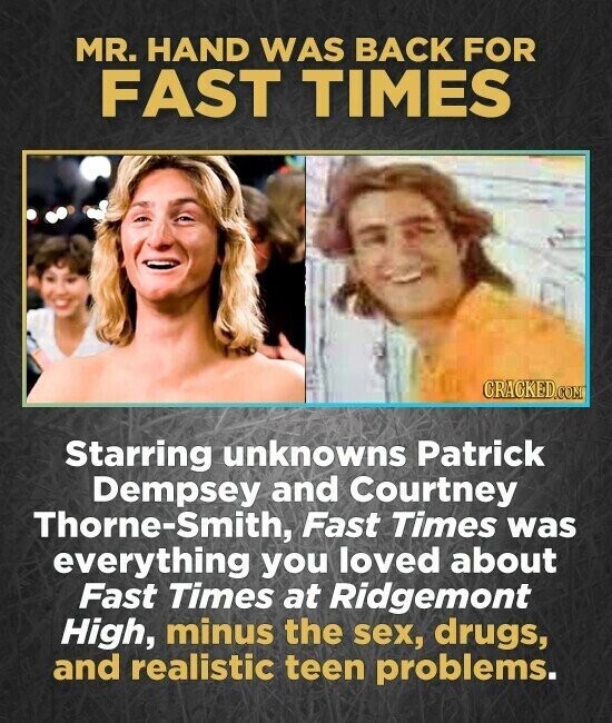 MR. HAND WAS BACK FOR FAST TIMES CRACKED.COM Starring unknowns Patrick Dempsey and Courtney Thorne-Smith, Fast Times was everything you loved about Fast Times at Ridgemont High, minus the sex, drugs, and realistic teen problems.