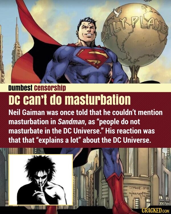 DAILY PLANE 6 Dumbest censorship DC can't do masturbation Neil Gaiman was once told that he couldn't mention masturbation in Sandman, as people do not masturbate in the DC Universe. His reaction was that that explains a lot about the DC Universe. J'MLEE2016 CRACKED.COM
