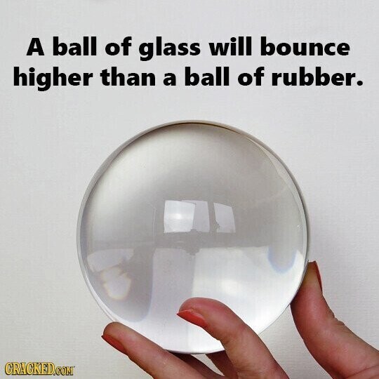 A ball of glass will bounce higher than a ball of rubber. CRACKED.COM