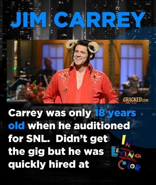 JIM CARREY CRACKED.COM Carrey was only 18 years old when he auditioned for SNL. Didn't get I N the gig but he was VING quickly hired at LOP
