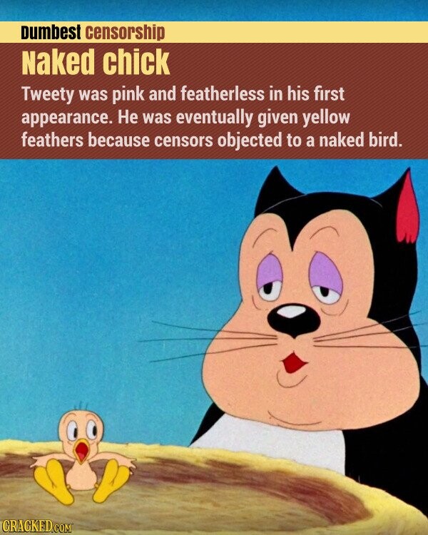 Dumbest censorship Naked chick Tweety was pink and featherless in his first appearance. Не was eventually given yellow feathers because censors objected to a naked bird. CRACKED.COM