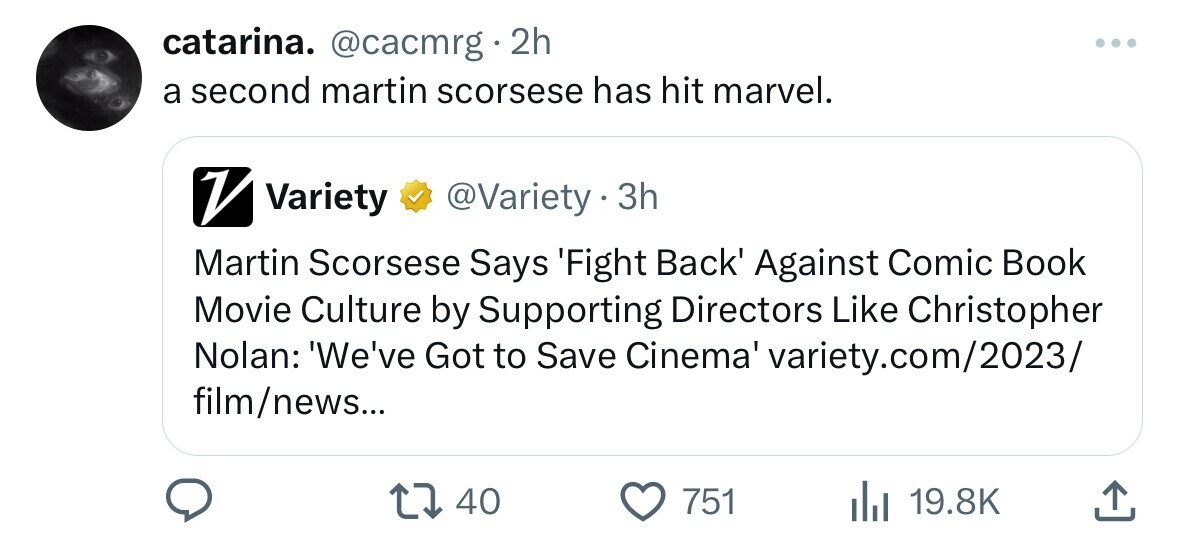 catarina. @cacmrg 2h a second martin scorsese has hit marvel. V Variety @Variety . 3h Martin Scorsese Says 'Fight Back' Against Comic Book Movie Culture by Supporting Directors Like Christopher Nolan: 'We've Got to Save Cinema' variety.com/2023/ film/news... 40 751 19.8K