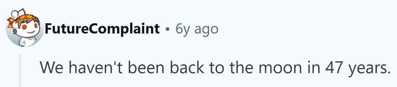 FutureComplaint . 6y ago We haven't been back to the moon in 47 years.