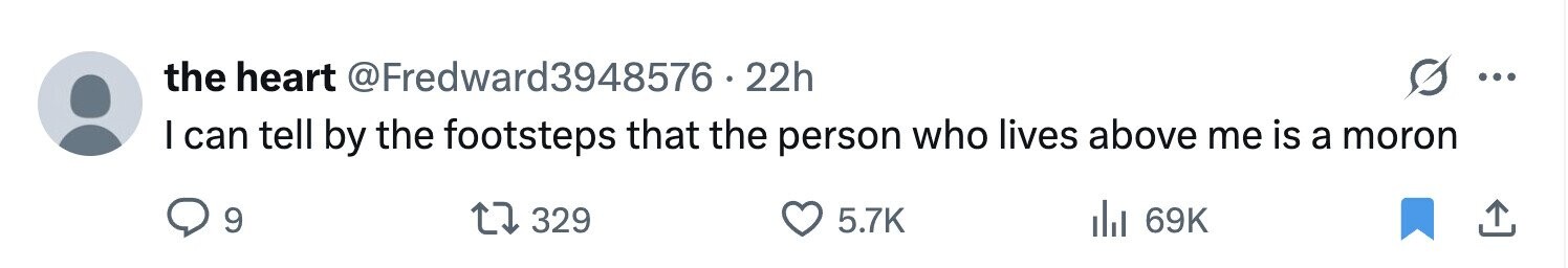 the heart @Fredward3948576.2 22h ... I can tell by the footsteps that the person who lives above me is a moron 9 329 5.7K del 69K 