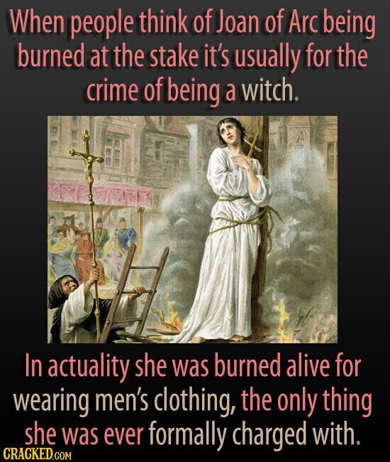 When people think of Joan of Arc being burned at the stake it's usually for the crime of being a witch. In actuality she was burned alive for wearing men's clothing, the only thing she was ever formally charged with. CRACKED.COM