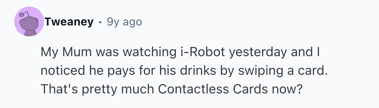 Tweaney . 9y ago My Mum was watching i-Robot yesterday and I noticed he pays for his drinks by swiping a card. That's pretty much Contactless Cards now?