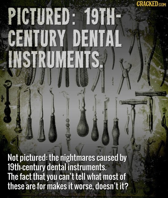 CRACKED.COM PICTURED: 19TH- CENTURY DENTAL INSTRUMENTS. Not pictured: the nightmares caused by 19th-century dental instruments. The fact that you can't tell what most of these are for makes it worse, doesn't it it?