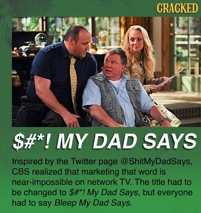 CRACKED $#*! MY DAD SAYS Inspired by the Twitter page @ShitMyDadSays, CBS realized that marketing that word is near-impossible on network TV. The title had to be changed to $#*! My Dad Says, but everyone had to say Bleep My Dad Says.