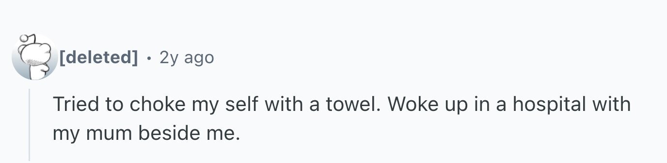 : 2y ago Tried to choke my self with a towel. Woke up in a hospital with my mum beside me.