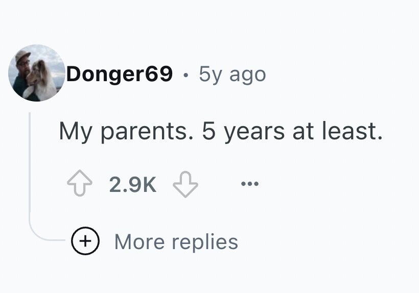 Donger69 . 5y ago My parents. 5 years at least. 2.9K ... + More replies