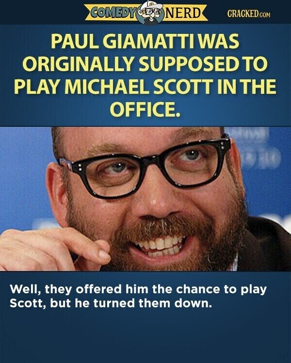 COMEDY NERD CRACKED.COM PAUL GIAMATTI WAS ORIGINALLY SUPPOSED TO PLAY MICHAEL SCOTT IN THE OFFICE. Well, they offered him the chance to play Scott, but he turned them down.