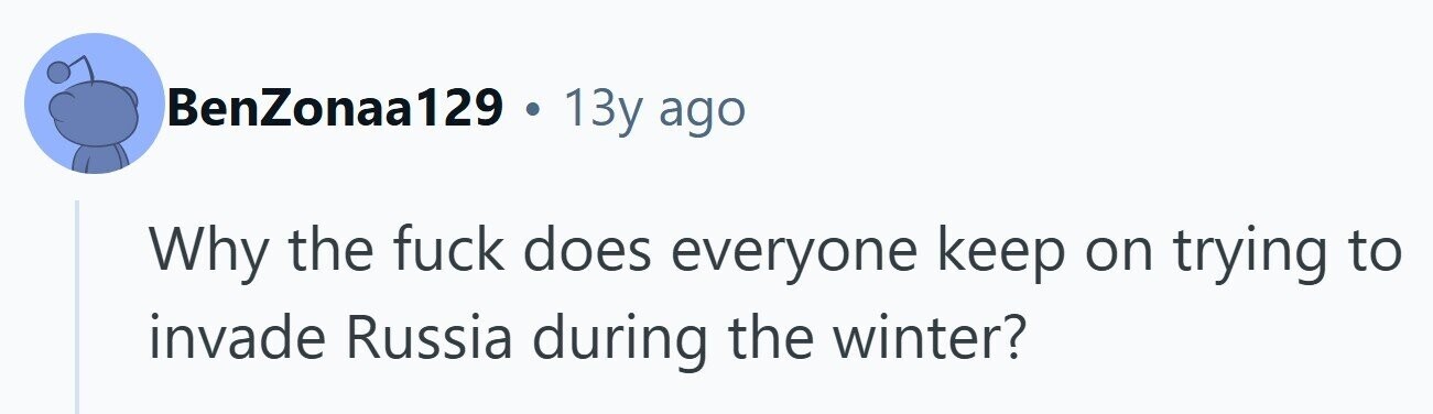 BenZonaa129 . 13y ago Why the fuck does everyone keep on trying to invade Russia during the winter? 