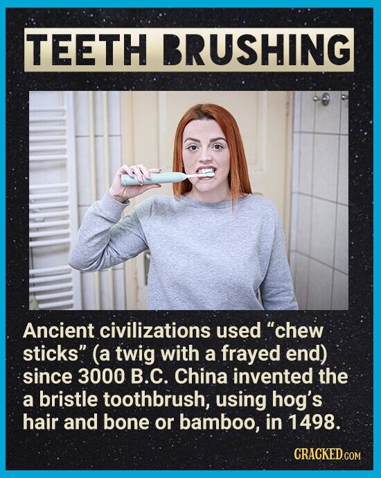 TEETH BRUSHING Ancient civilizations used chew sticks (a twig with a frayed end) since 3000 В.С. China invented the a bristle toothbrush, using hog's hair and bone or bamboo, in 1498. CRACKED.COM