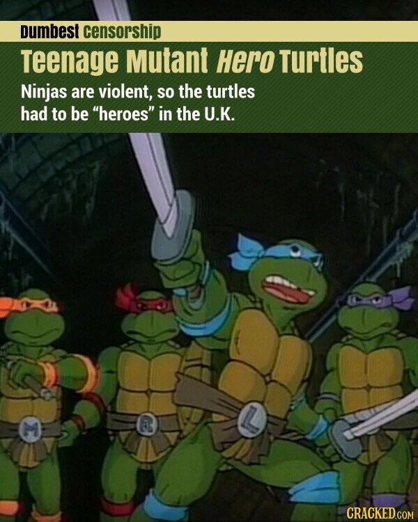 Dumbest censorship Teenage Mutant Hero Turtles Ninjas are violent, so the turtles had to be heroes in the U.K. CRACKED.COM