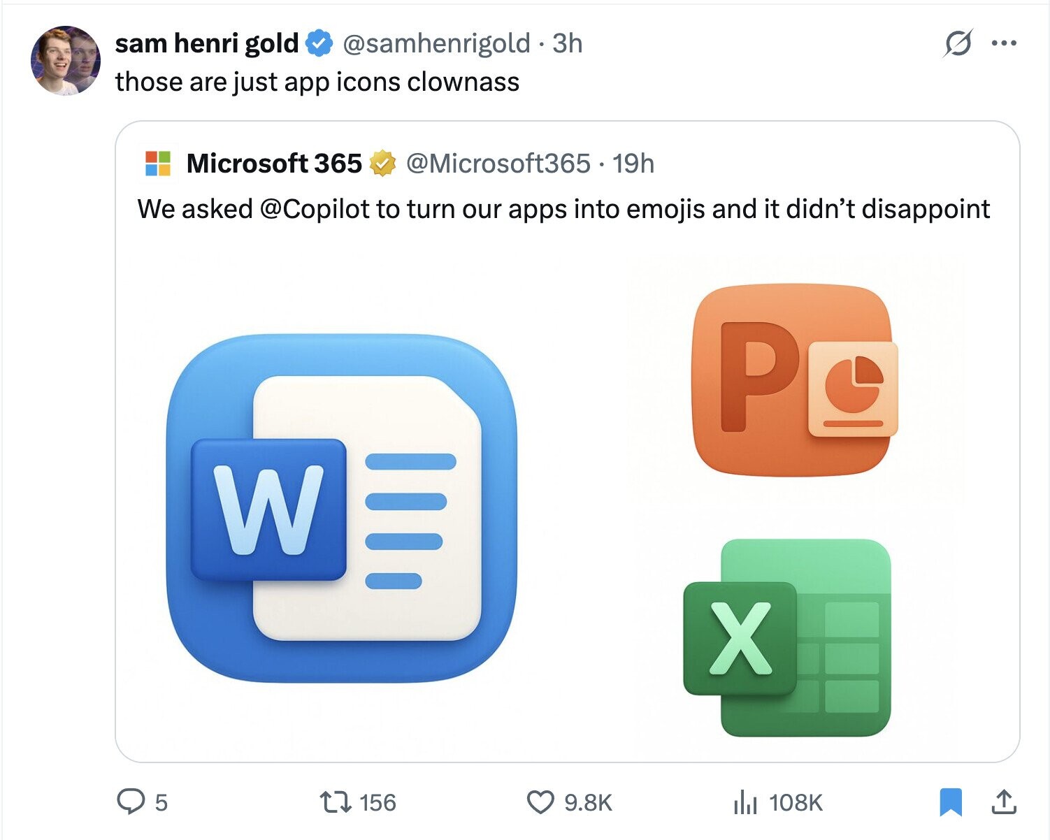 sam henri gold @samhenrigold - 3h ... those are just app icons clownass Microsoft 365 @Microsoft365 - 1 19h We asked @Copilot to turn our apps into emojis and it didn't disappoint P W X 5 156 9.8K del 108K