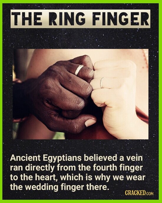 THE RING FINGER Ancient Egyptians believed a vein ran directly from the fourth finger to the heart, which is why we wear the wedding finger there. CRACKED.COM