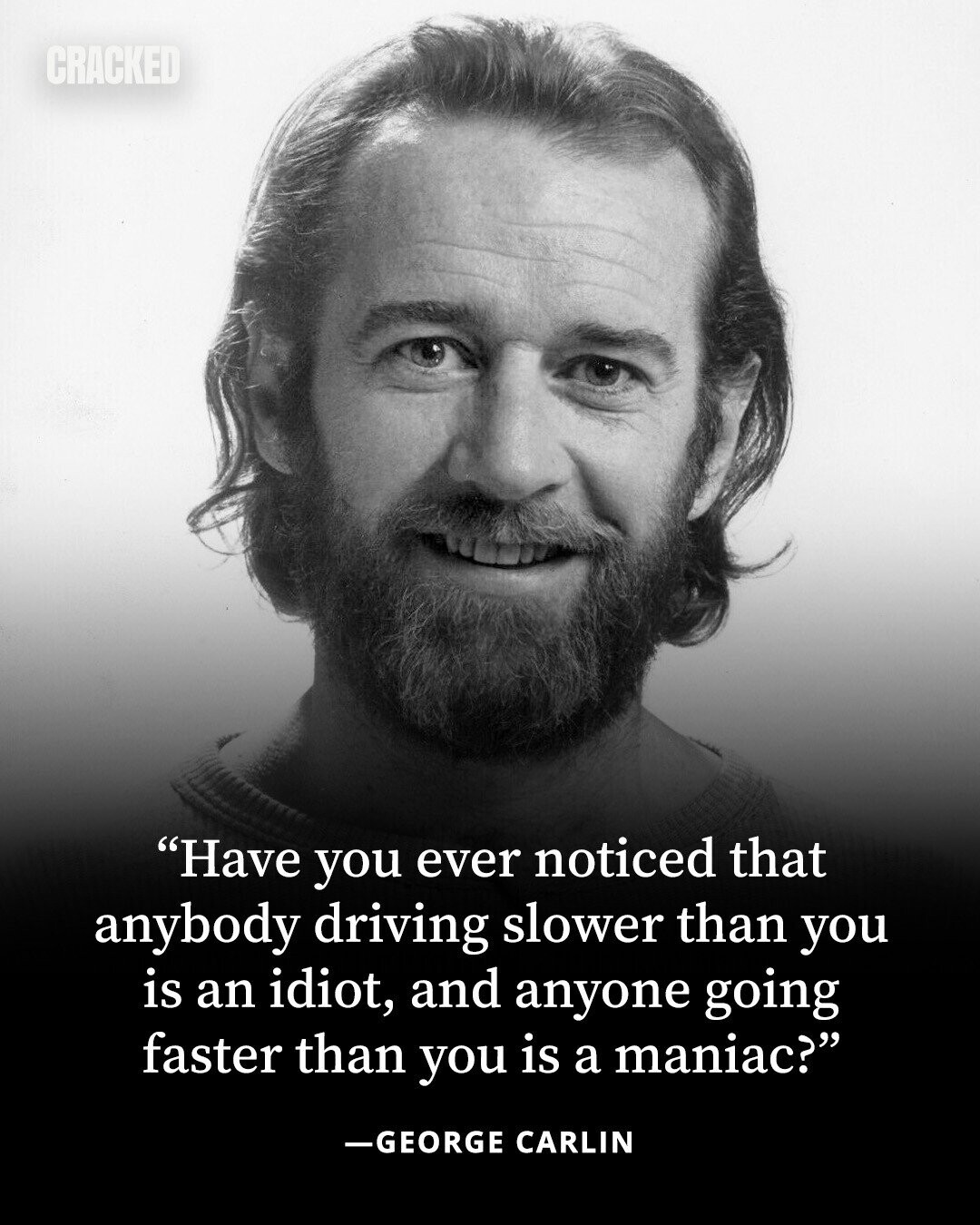 CRACKED Have you ever noticed that anybody driving slower than you is an idiot, and anyone going faster than you is a maniac? -GEORGE CARLIN 