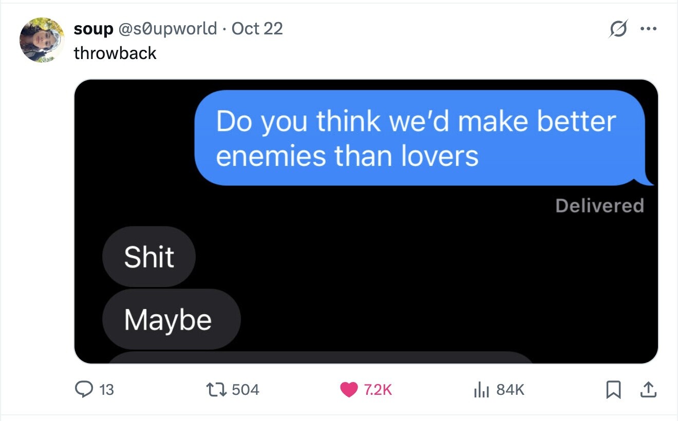 soup @s0upworld Oct 22 ... throwback Do you think we'd make better enemies than lovers Delivered Shit Maybe 13 504 7.2K a 84K