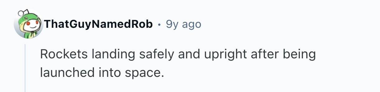 ThatGuyNamedRob . 9y ago Rockets landing safely and upright after being launched into space.