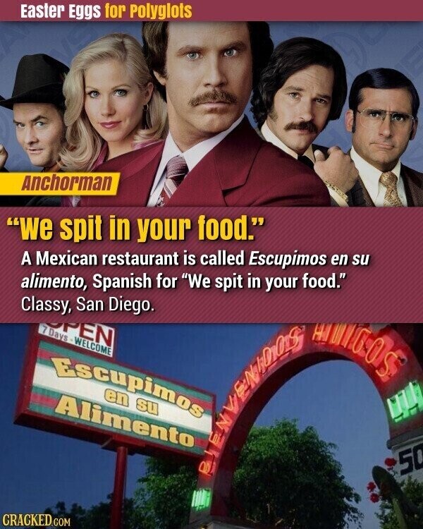 Easter Eggs for Polyglots Anchorman We spit in your food. A Mexican restaurant is called Escupimos en su alimento, Spanish for We spit in your food. Classy, San Diego. OPEN 7 Days WELCOME HONGOS Escupimos en su Alimento 50 CRACKED.COM